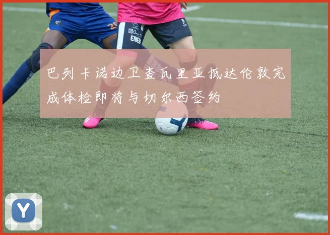巴列卡诺边卫查瓦里亚抵达伦敦完成体检即将与切尔西签约