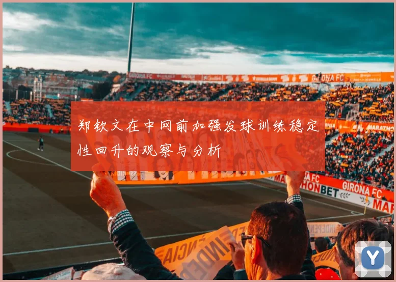 郑钦文在中网前加强发球训练稳定性回升的观察与分析