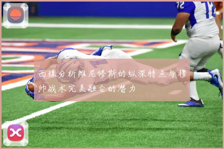 西媒分析维尼修斯的纵深特点与穆帅战术完美融合的潜力