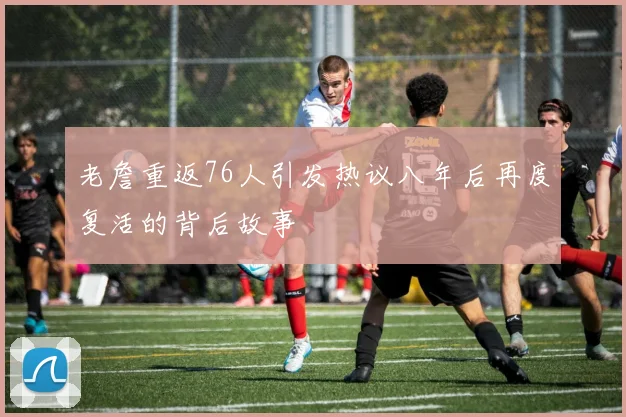 老詹重返76人引发热议八年后再度复活的背后故事
