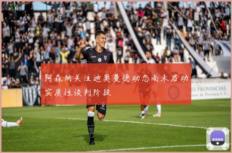 阿森纳关注迪奥曼德动态尚未启动实质性谈判阶段