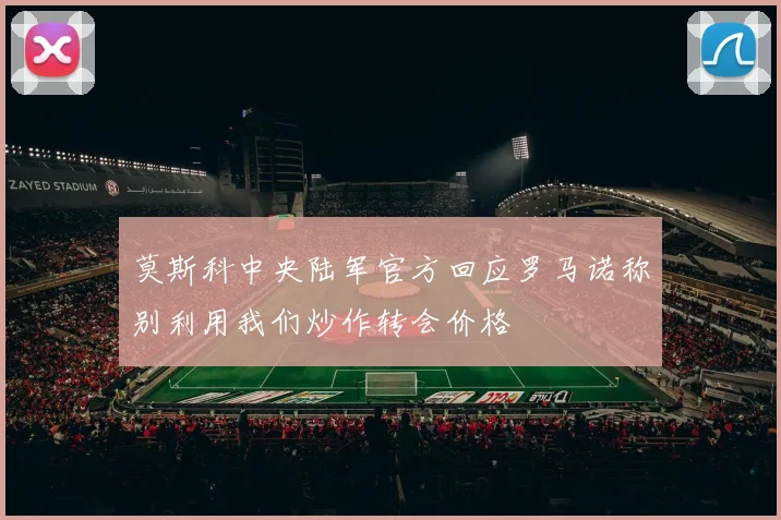 莫斯科中央陆军官方回应罗马诺称别利用我们炒作转会价格