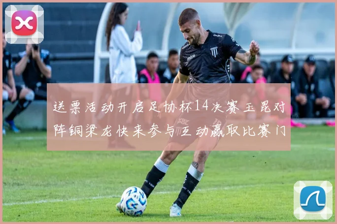 送票活动开启足协杯14决赛玉昆对阵铜梁龙快来参与互动赢取比赛门票