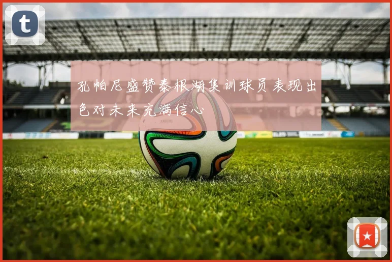 孔帕尼盛赞泰根湖集训球员表现出色对未来充满信心