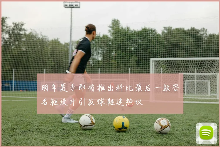 明年夏季即将推出科比最后一款签名鞋设计引发球鞋迷热议